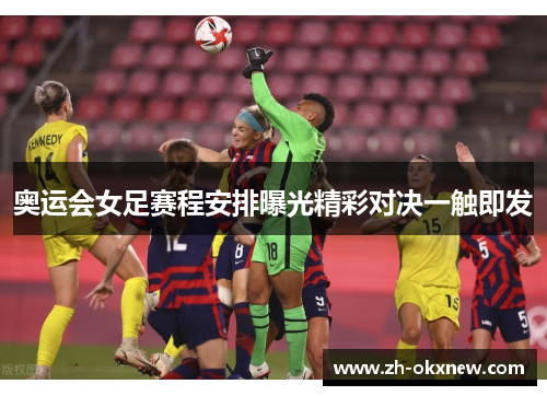 奥运会女足赛程安排曝光精彩对决一触即发